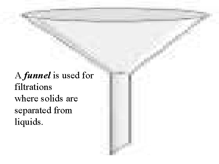 A funnel is used for filtrations where solids are separated from liquids. 