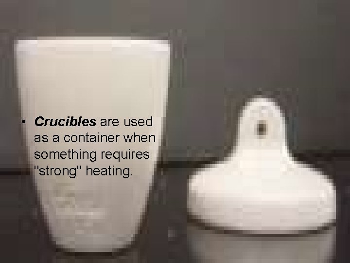  • Crucibles are used as a container when something requires "strong" heating. 