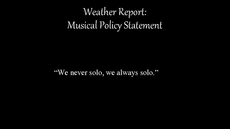 Weather Report: Musical Policy Statement “We never solo, we always solo. ” 