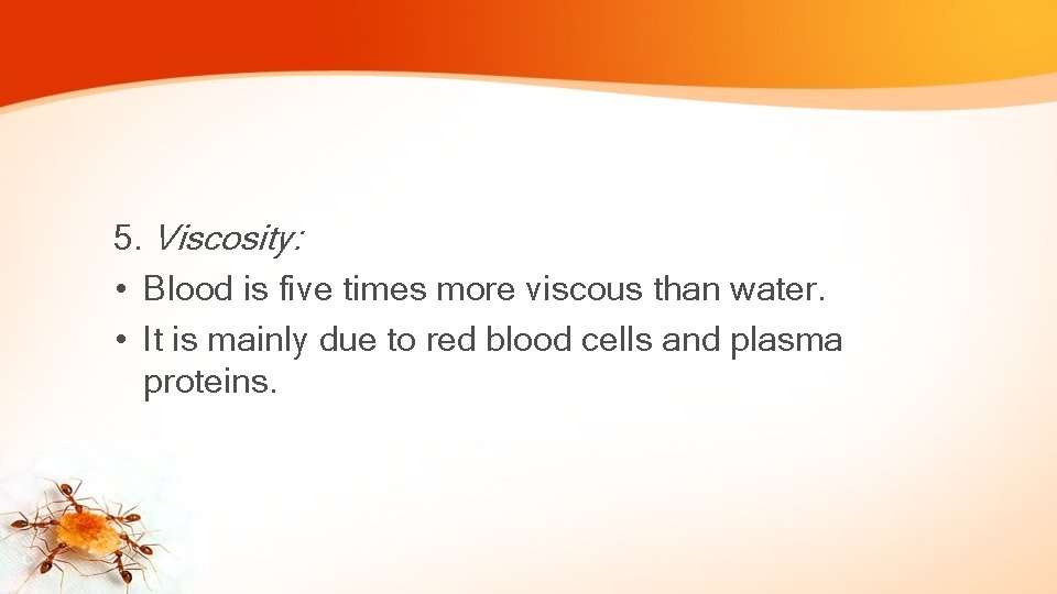 5. Viscosity: • Blood is five times more viscous than water. • It is