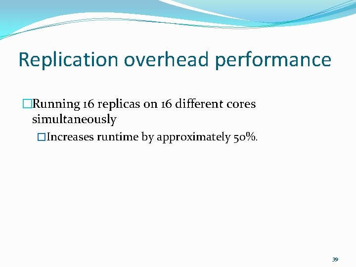 Replication overhead performance �Running 16 replicas on 16 different cores simultaneously �Increases runtime by