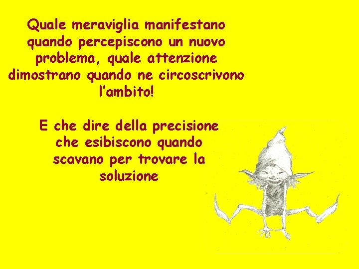 Quale meraviglia manifestano quando percepiscono un nuovo problema, quale attenzione dimostrano quando ne circoscrivono