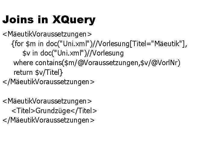 Joins in XQuery <Mäeutik. Voraussetzungen> {for $m in doc("Uni. xml")//Vorlesung[Titel="Mäeutik"], $v in doc("Uni. xml")//Vorlesung
