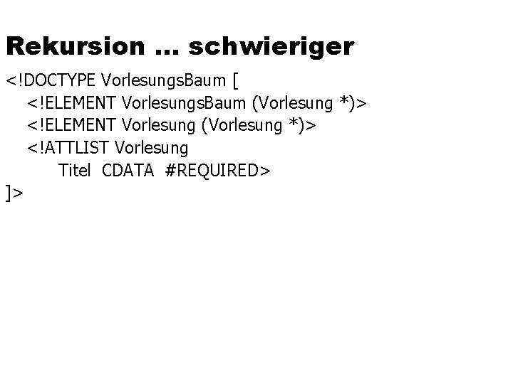 Rekursion … schwieriger <!DOCTYPE Vorlesungs. Baum [ <!ELEMENT Vorlesungs. Baum (Vorlesung *)> <!ELEMENT Vorlesung