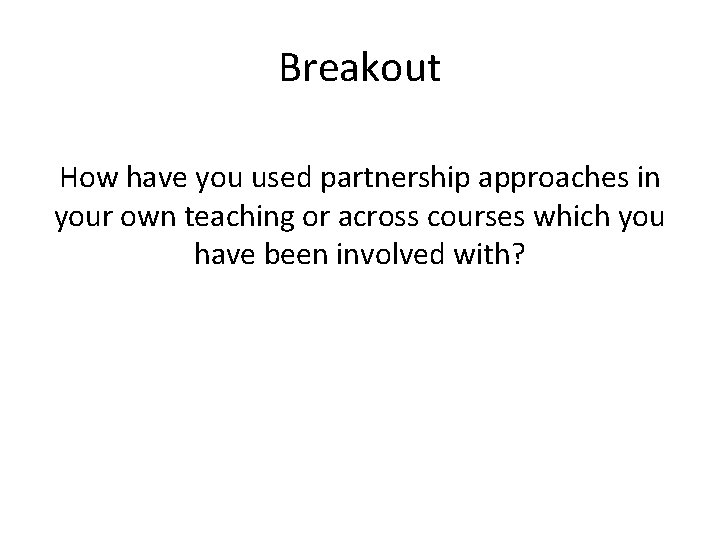 Breakout How have you used partnership approaches in your own teaching or across courses