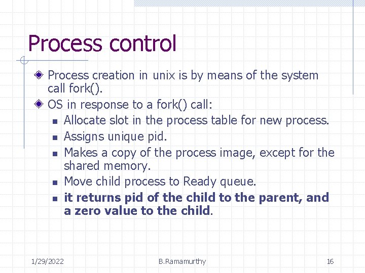 Process control Process creation in unix is by means of the system call fork().