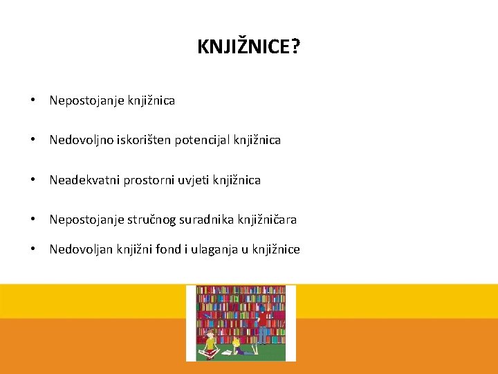 KNJIŽNICE? • Nepostojanje knjižnica • Nedovoljno iskorišten potencijal knjižnica • Neadekvatni prostorni uvjeti knjižnica