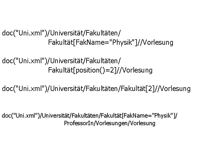 doc("Uni. xml")/Universität/Fakultäten/ Fakultät[Fak. Name="Physik"]//Vorlesung doc("Uni. xml")/Universität/Fakultäten/ Fakultät[position()=2]//Vorlesung doc("Uni. xml")/Universität/Fakultäten/Fakultät[Fak. Name="Physik"]/ Professor. In/Vorlesungen/Vorlesung 