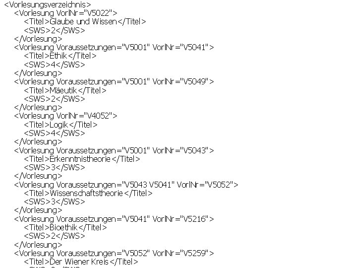 <Vorlesungsverzeichnis> <Vorlesung Vorl. Nr="V 5022"> <Titel>Glaube und Wissen</Titel> <SWS>2</SWS> </Vorlesung> <Vorlesung Voraussetzungen="V 5001" Vorl.