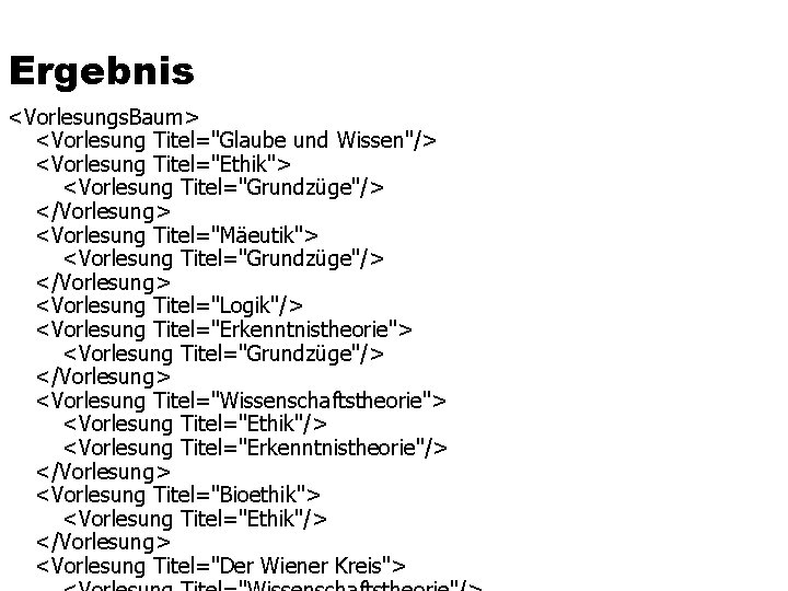 Ergebnis <Vorlesungs. Baum> <Vorlesung Titel="Glaube und Wissen"/> <Vorlesung Titel="Ethik"> <Vorlesung Titel="Grundzüge"/> </Vorlesung> <Vorlesung Titel="Mäeutik">