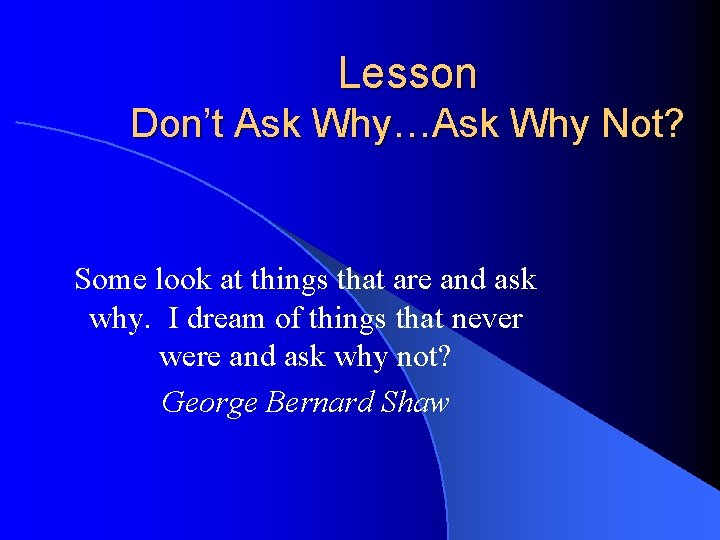 Lesson Don’t Ask Why…Ask Why Not? Some look at things that are and ask