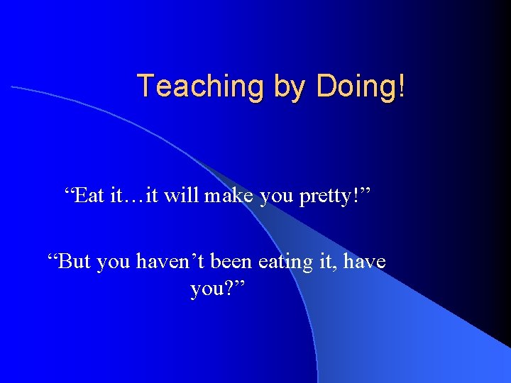 Teaching by Doing! “Eat it…it will make you pretty!” “But you haven’t been eating
