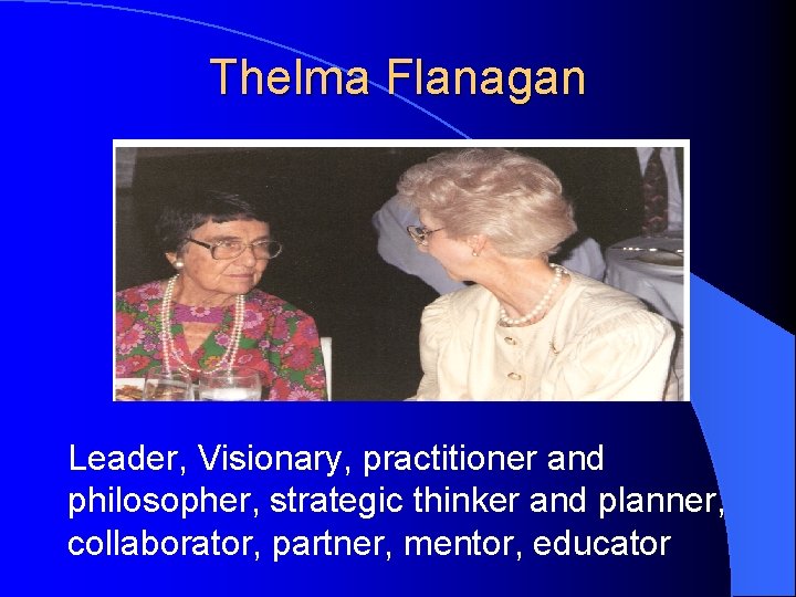 Thelma Flanagan Leader, Visionary, practitioner and philosopher, strategic thinker and planner, collaborator, partner, mentor,