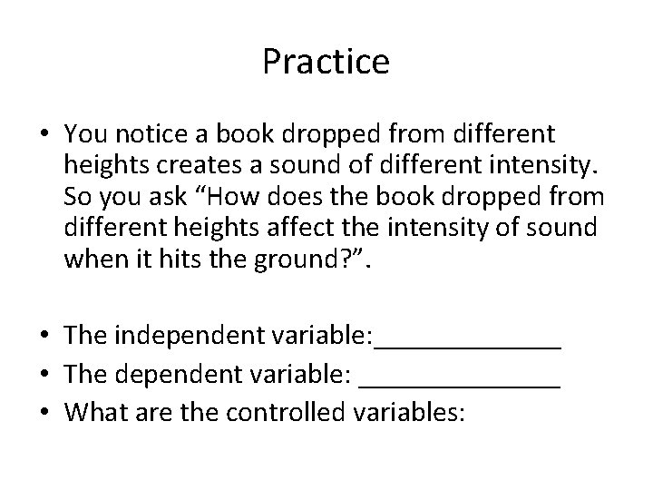 Practice • You notice a book dropped from different heights creates a sound of