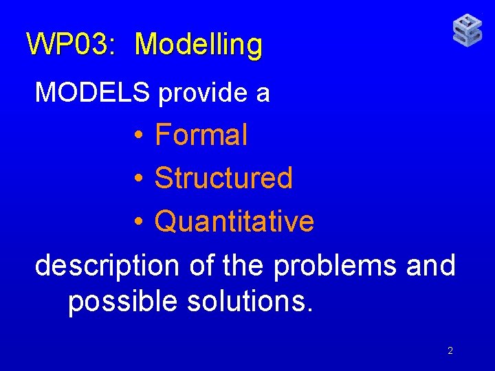 WP 03: Modelling MODELS provide a • Formal • Structured • Quantitative description of