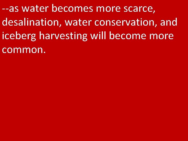 --as water becomes more scarce, desalination, water conservation, and iceberg harvesting will become more