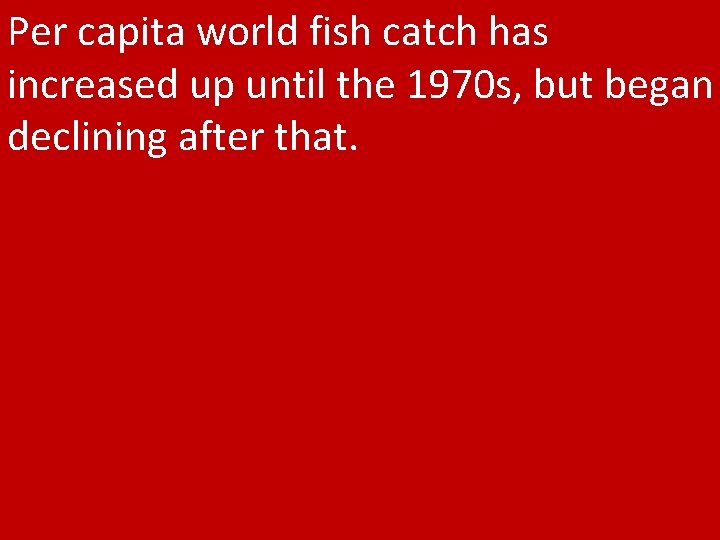 Per capita world fish catch has increased up until the 1970 s, but began