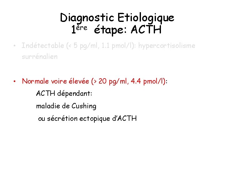 Diagnostic Etiologique 1ère étape: ACTH • Indétectable (< 5 pg/ml, 1. 1 pmol/l): hypercortisolisme