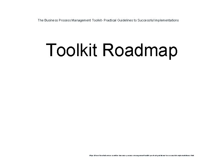 The Business Process Management Toolkit- Practical Guidelines to Successful Implementations 1 Toolkit Roadmap https: