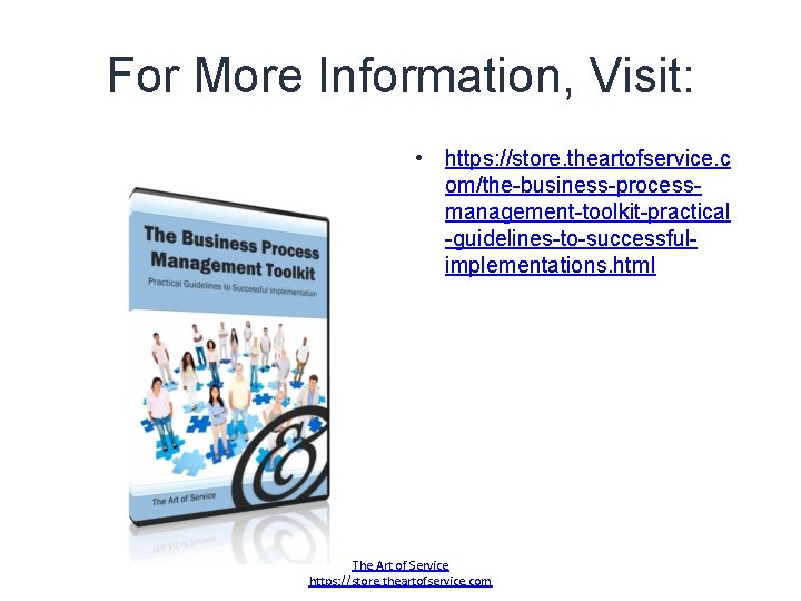 For More Information, Visit: • https: //store. theartofservice. c om/the-business-processmanagement-toolkit-practical -guidelines-to-successfulimplementations. html The Art
