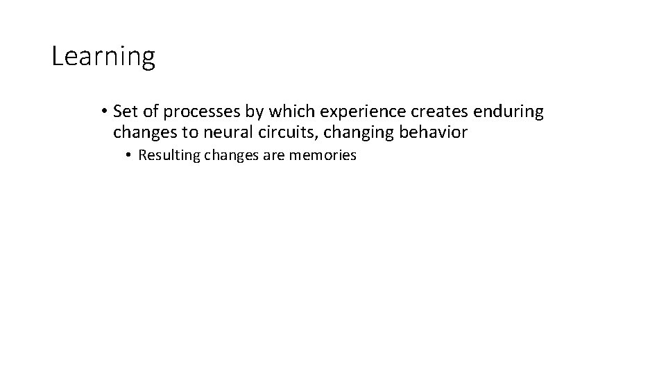 Learning • Set of processes by which experience creates enduring changes to neural circuits,