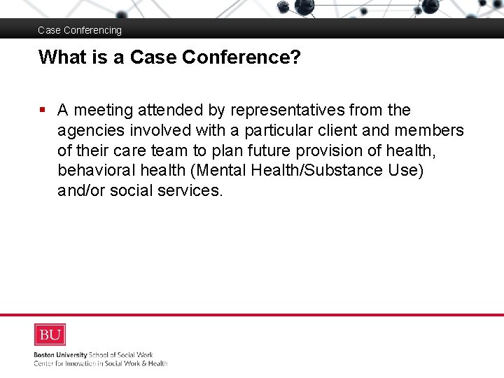 Case Conferencing What is a Case Conference? Boston University Slideshow Title Goes Here §