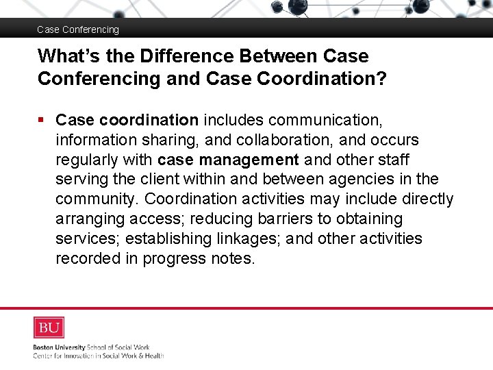 Case Conferencing What’s the Difference Between Case Conferencing and Case Coordination? Boston University Slideshow