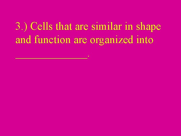 3. ) Cells that are similar in shape and function are organized into _______.
