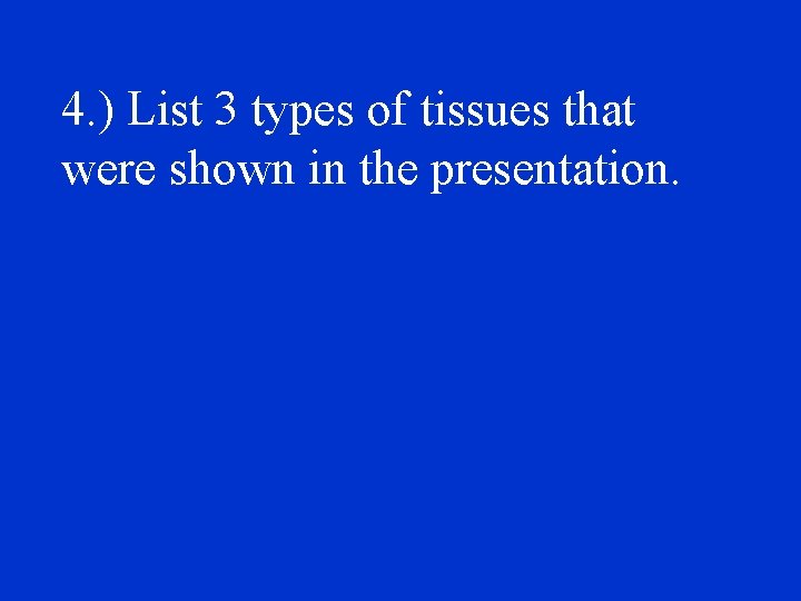 4. ) List 3 types of tissues that were shown in the presentation. 