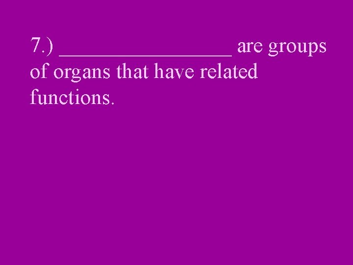 7. ) ________ are groups of organs that have related functions. 