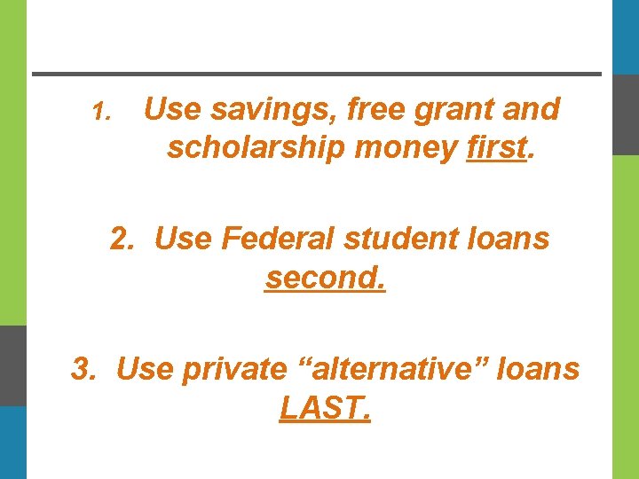 1. Use savings, free grant and scholarship money first. 2. Use Federal student loans