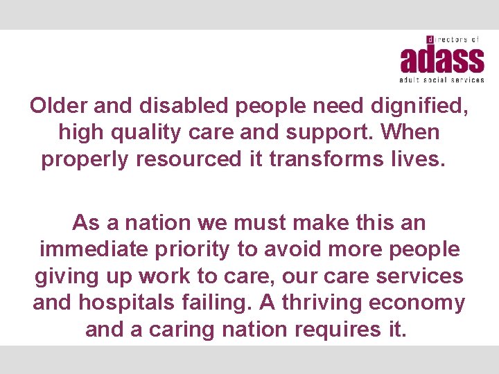 Older and disabled people need dignified, high quality care and support. When properly resourced