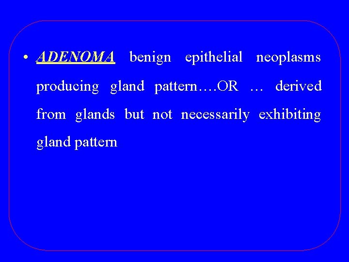  • ADENOMA benign epithelial neoplasms producing gland pattern…. OR … derived from glands