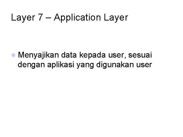 Layer 7 – Application Layer Menyajikan data kepada user, sesuai dengan aplikasi yang digunakan