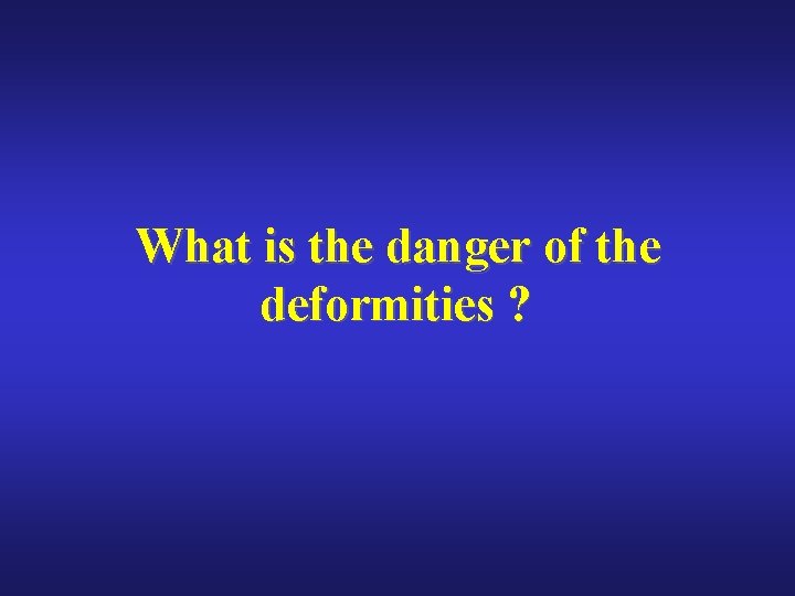 What is the danger of the deformities ? 