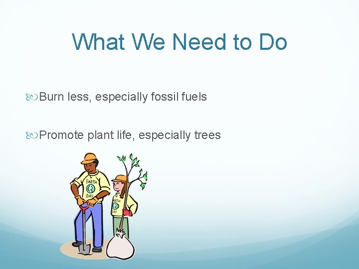 What We Need to Do Burn less, especially fossil fuels Promote plant life, especially