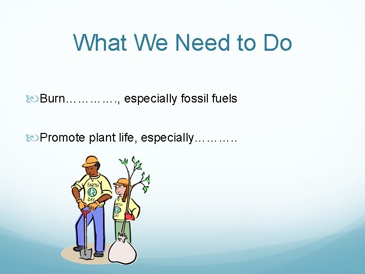 What We Need to Do Burn…………. , especially fossil fuels Promote plant life, especially……….