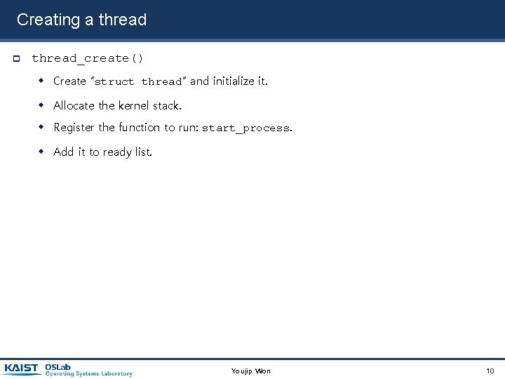 Creating a thread_create() Create “struct thread” and initialize it. Allocate the kernel stack. Register Creating a thread_create() Create “struct thread” and initialize it. Allocate the kernel stack. Register