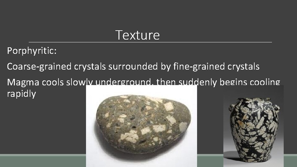 Texture Porphyritic: Coarse-grained crystals surrounded by fine-grained crystals Magma cools slowly underground, then suddenly