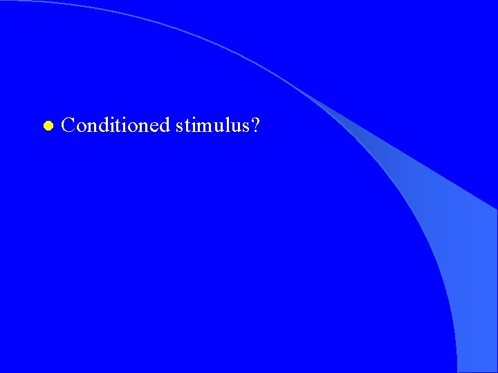 l Conditioned stimulus? 