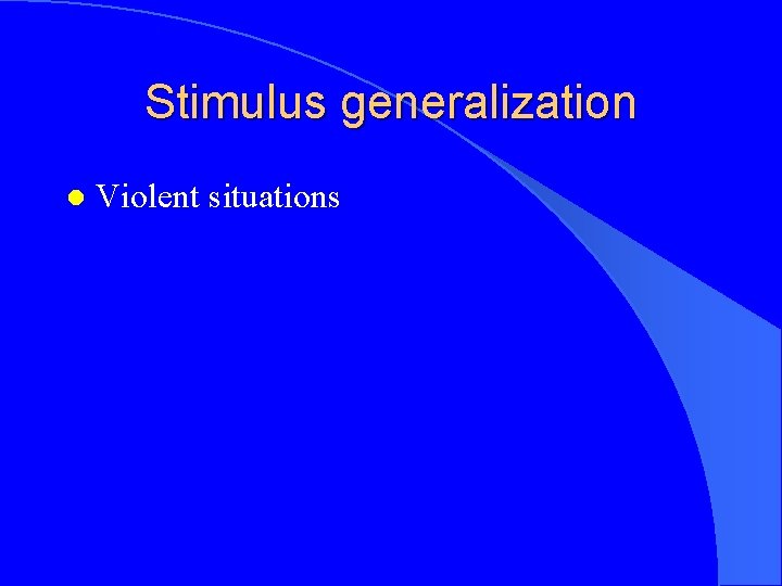 Stimulus generalization l Violent situations 