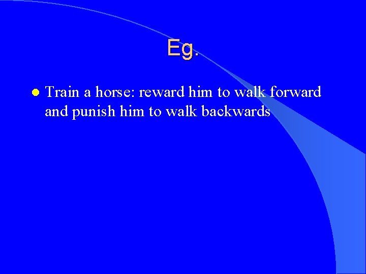 Eg. l Train a horse: reward him to walk forward and punish him to