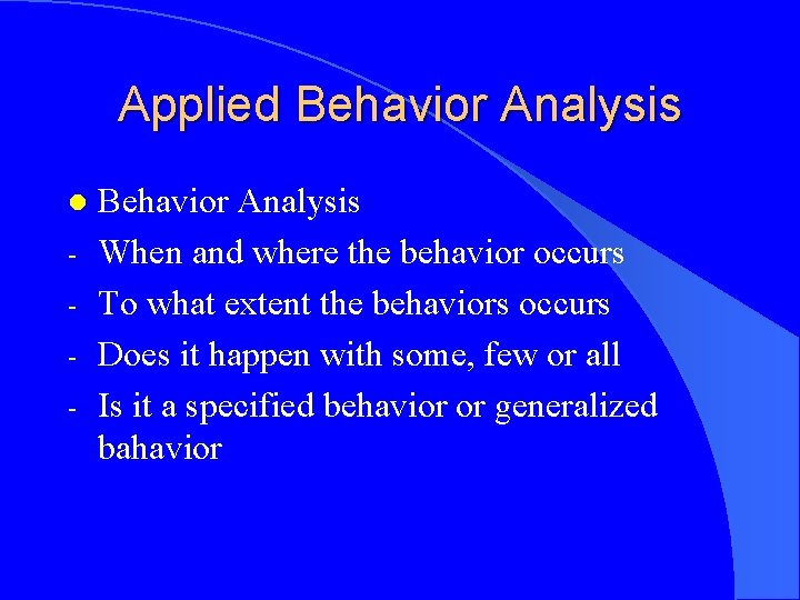 Applied Behavior Analysis l - Behavior Analysis When and where the behavior occurs To