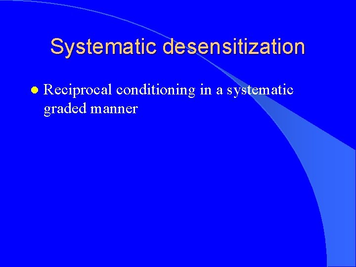 Systematic desensitization l Reciprocal conditioning in a systematic graded manner 