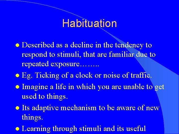 Habituation Described as a decline in the tendency to respond to stimuli, that are