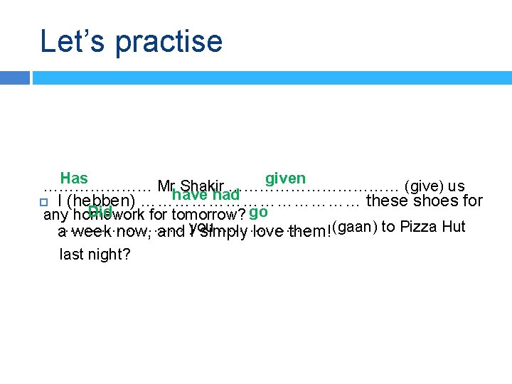 Let’s practise Has given ………………… Mr Shakir ……………… (give) us have had I (hebben)