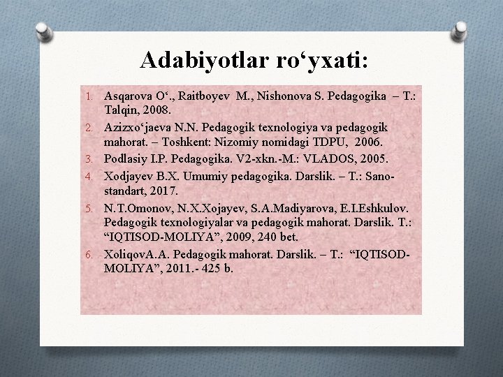 Adabiyotlar ro‘yxati: 1. Asqarova O‘. , Raitboyev M. , Nishonova S. Pedagogika – T.