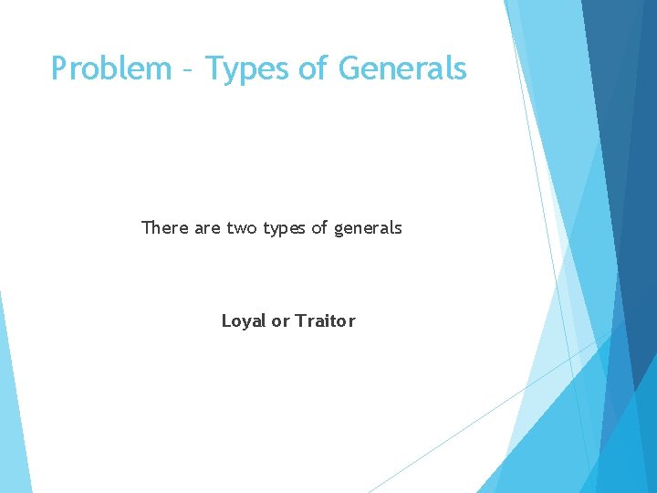 Problem – Types of Generals There are two types of generals Loyal or Traitor