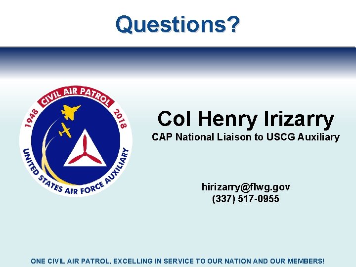 Questions? Col Henry Irizarry CAP National Liaison to USCG Auxiliary hirizarry@flwg. gov (337) 517