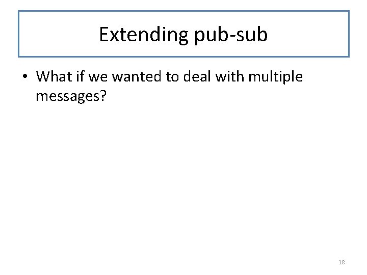 Extending pub-sub • What if we wanted to deal with multiple messages? 18 